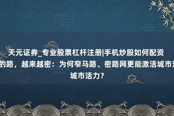 天元证券_专业股票杠杆注册|手机炒股如何配资 南边的路，越来越密：为何窄马路、密路网更能激活城市活力？