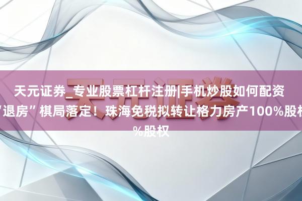 天元证券_专业股票杠杆注册|手机炒股如何配资 “退房”棋局落定！珠海免税拟转让格力房产100%股权