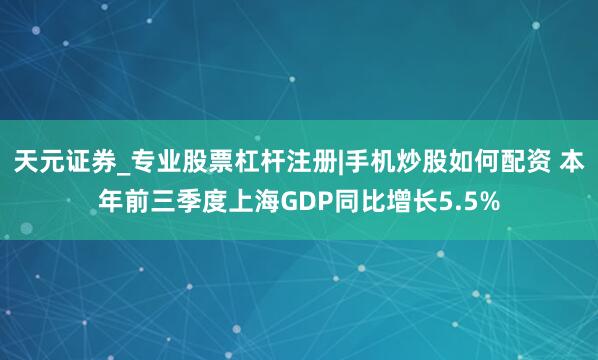 天元证券_专业股票杠杆注册|手机炒股如何配资 本年前三季度上海GDP同比增长5.5%