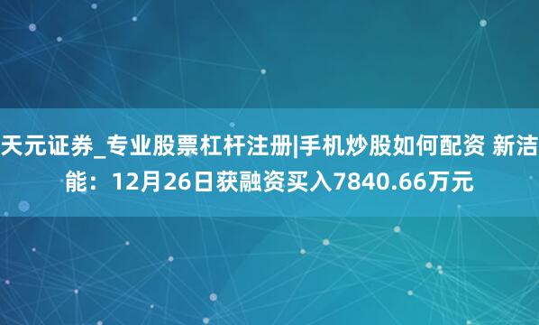 天元证券_专业股票杠杆注册|手机炒股如何配资 新洁能：12月26日获融资买入7840.66万元