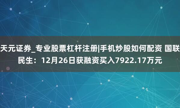 天元证券_专业股票杠杆注册|手机炒股如何配资 国联民生：12月26日获融资买入7922.17万元