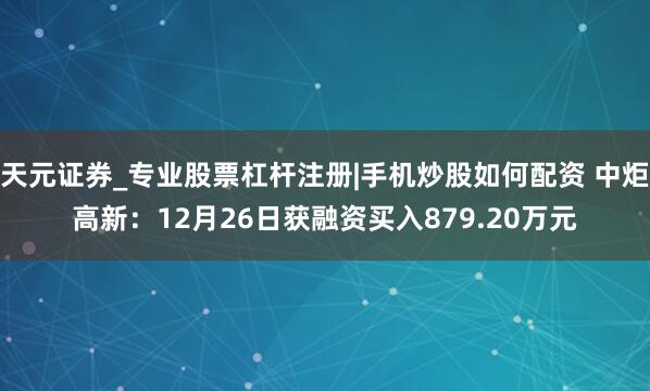 天元证券_专业股票杠杆注册|手机炒股如何配资 中炬高新：12月26日获融资买入879.20万元