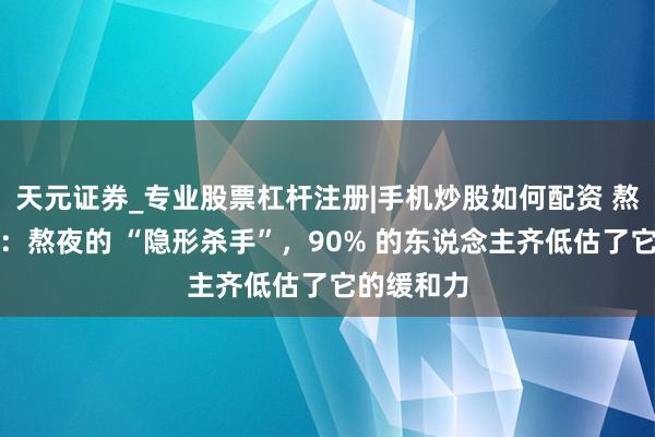 天元证券_专业股票杠杆注册|手机炒股如何配资 熬夜党必看：熬夜的 “隐形杀手”，90% 的东说念主齐低估了它的缓和力