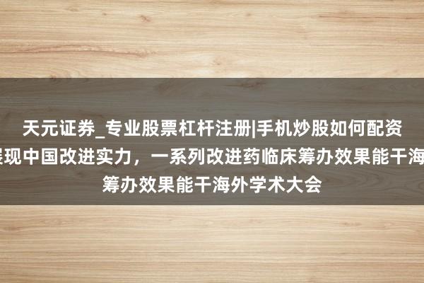 天元证券_专业股票杠杆注册|手机炒股如何配资 皆鲁制药展现中国改进实力，一系列改进药临床筹办效果能干海外学术大会