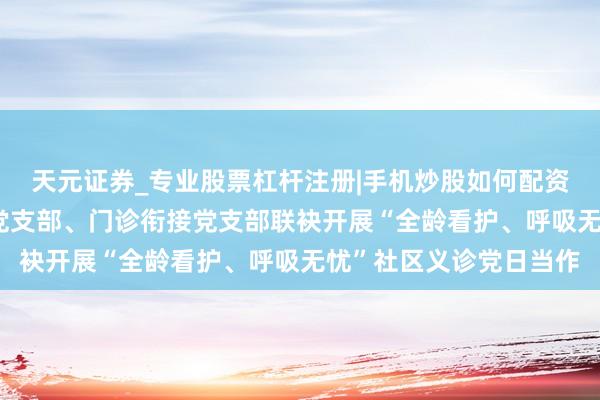 天元证券_专业股票杠杆注册|手机炒股如何配资 【妇产党建】门诊部党支部、门诊衔接党支部联袂开展“全龄看护、呼吸无忧”社区义诊党日当作