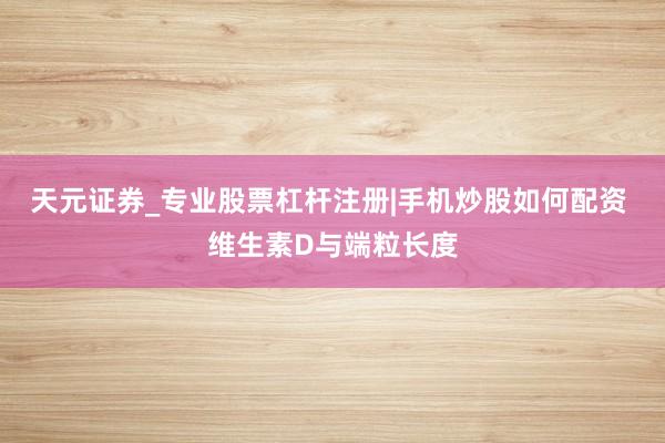 天元证券_专业股票杠杆注册|手机炒股如何配资 维生素D与端粒长度