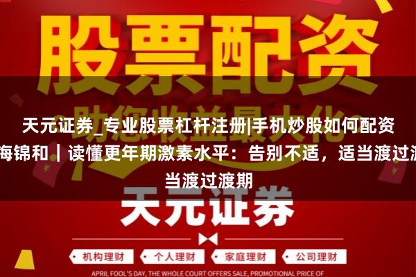 天元证券_专业股票杠杆注册|手机炒股如何配资 上海锦和｜读懂更年期激素水平：告别不适，适当渡过渡期