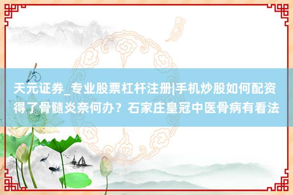 天元证券_专业股票杠杆注册|手机炒股如何配资 得了骨髓炎奈何办？石家庄皇冠中医骨病有看法