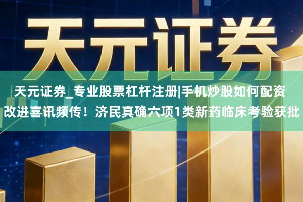 天元证券_专业股票杠杆注册|手机炒股如何配资 改进喜讯频传！济民真确六项1类新药临床考验获批