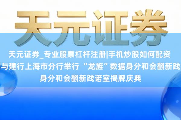 天元证券_专业股票杠杆注册|手机炒股如何配资 上海数据集团与建行上海市分行举行 “龙旌”数据身分和会翻新践诺室揭牌庆典