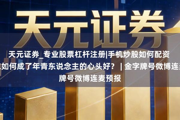 天元证券_专业股票杠杆注册|手机炒股如何配资 冲锋衣如何成了年青东说念主的心头好？ | 金字牌号微博连麦预报