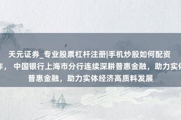 天元证券_专业股票杠杆注册|手机炒股如何配资 作念好五篇大著作, 中国银行上海市分行连续深耕普惠金融,助力实体经济高质料发展