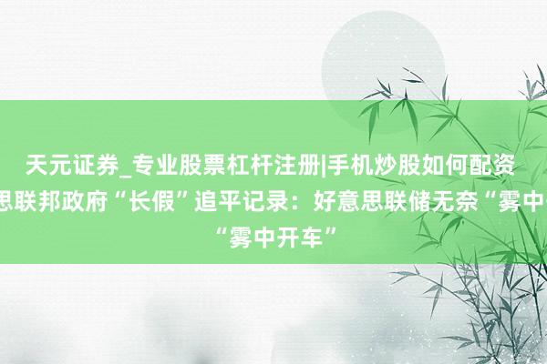 天元证券_专业股票杠杆注册|手机炒股如何配资 好意思联邦政府“长假”追平记录:好意思联储无奈“雾中开车”