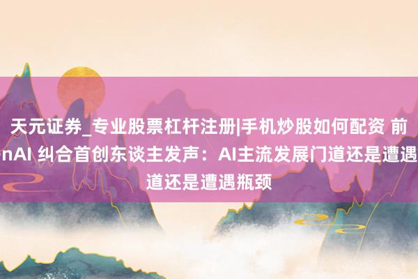 天元证券_专业股票杠杆注册|手机炒股如何配资 前OpenAI 纠合首创东谈主发声:AI主流发展门道还是遭遇瓶颈