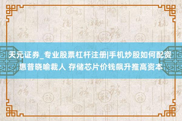 天元证券_专业股票杠杆注册|手机炒股如何配资 惠普晓喻裁人 存储芯片价钱飙升推高资本