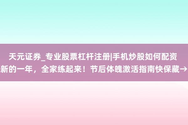 天元证券_专业股票杠杆注册|手机炒股如何配资 新的一年,全家练起来!节后体魄激活指南快保藏→