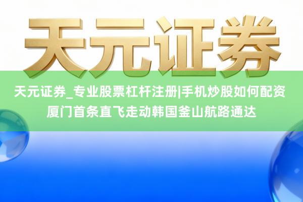 天元证券_专业股票杠杆注册|手机炒股如何配资 厦门首条直飞走动韩国釜山航路通达