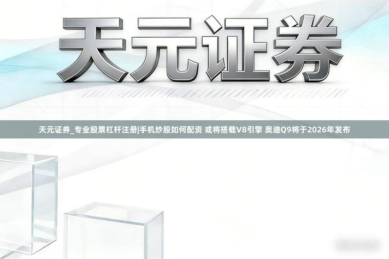 天元证券_专业股票杠杆注册|手机炒股如何配资 或将搭载V8引擎 奥迪Q9将于2026年发布