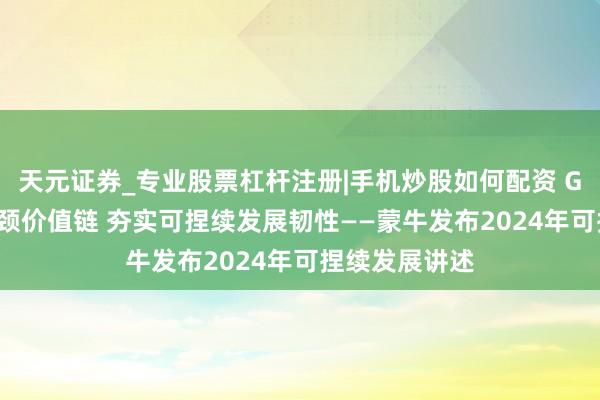 天元证券_专业股票杠杆注册|手机炒股如何配资 GREEN计策引颈价值链 夯实可捏续发展韧性——蒙牛发布2024年可捏续发展讲述