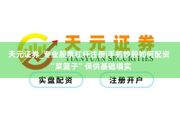 天元证券_专业股票杠杆注册|手机炒股如何配资 “菜篮子”保供基础塌实