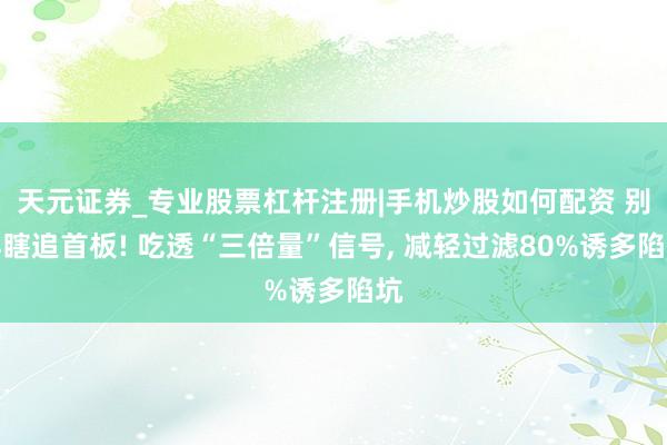 天元证券_专业股票杠杆注册|手机炒股如何配资 别再瞎追首板! 吃透“三倍量”信号, 减轻过滤80%诱多陷坑