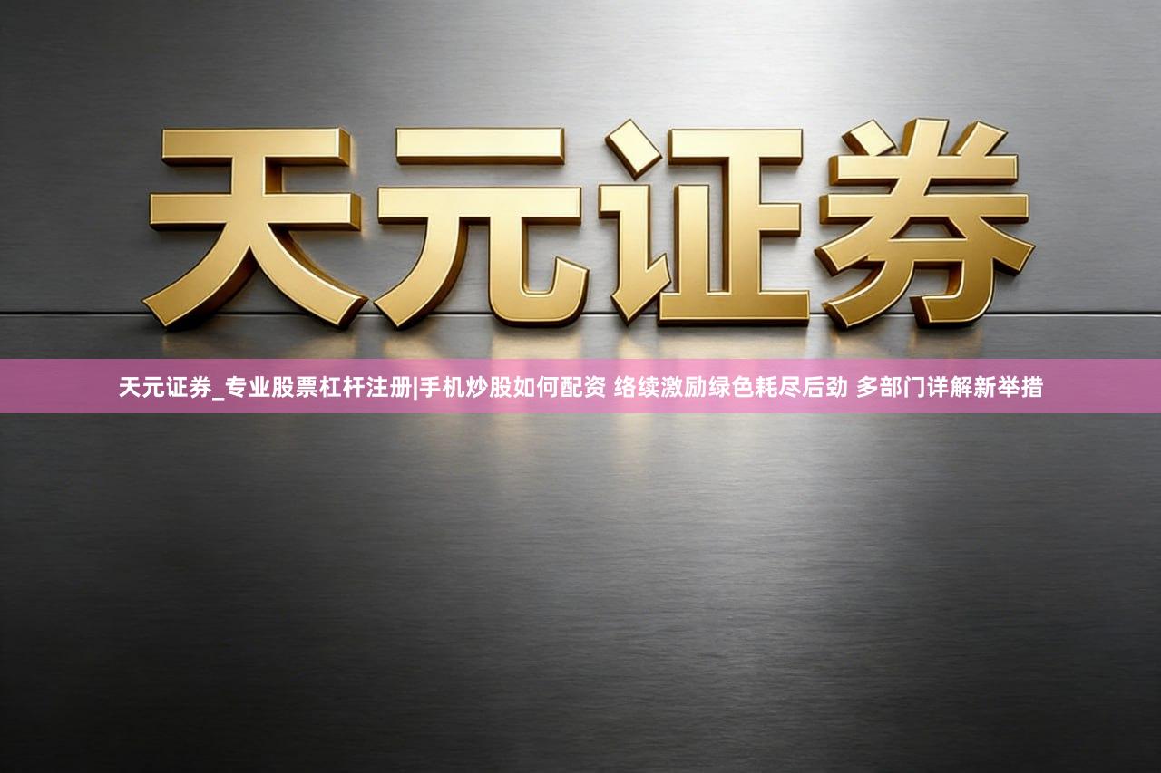 天元证券_专业股票杠杆注册|手机炒股如何配资 络续激励绿色耗尽后劲 多部门详解新举措