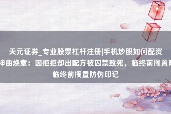 天元证券_专业股票杠杆注册|手机炒股如何配资 一代药神曲焕章：因拒拒却出配方被囚禁致死，临终前搁置防伪印记