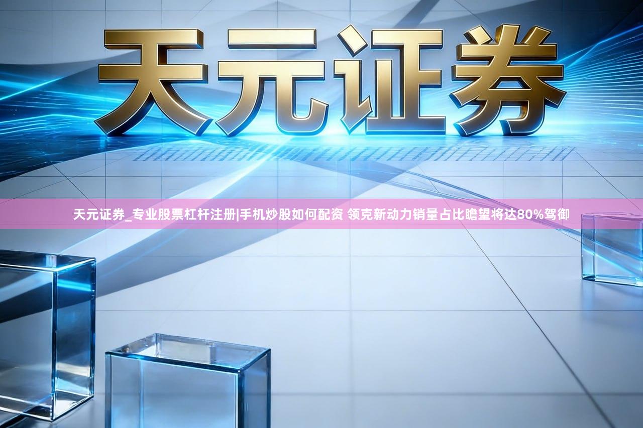 天元证券_专业股票杠杆注册|手机炒股如何配资 领克新动力销量占比瞻望将达80%驾御