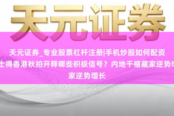 天元证券_专业股票杠杆注册|手机炒股如何配资 佳士得香港秋拍开释哪些积极信号？内地千禧藏家逆势增长