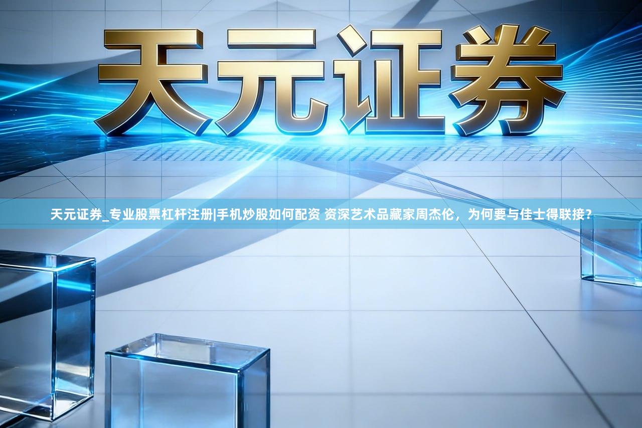 天元证券_专业股票杠杆注册|手机炒股如何配资 资深艺术品藏家周杰伦，为何要与佳士得联接？