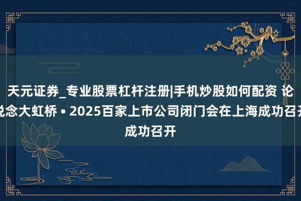 天元证券_专业股票杠杆注册|手机炒股如何配资 论说念大虹桥 • 2025百家上市公司闭门会在上海成功召开