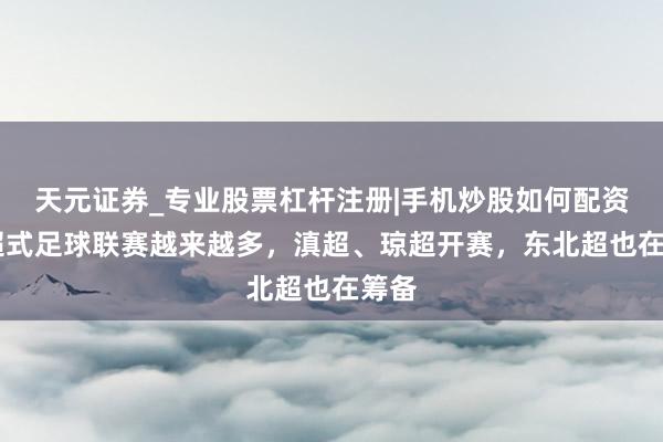 天元证券_专业股票杠杆注册|手机炒股如何配资 苏超式足球联赛越来越多，滇超、琼超开赛，东北超也在筹备
