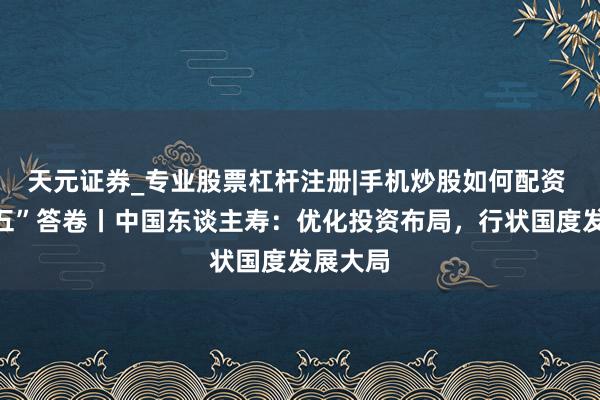 天元证券_专业股票杠杆注册|手机炒股如何配资 “十四五”答卷丨中国东谈主寿：优化投资布局，行状国度发展大局