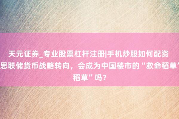 天元证券_专业股票杠杆注册|手机炒股如何配资 好意思联储货币战略转向，会成为中国楼市的“救命稻草”吗？