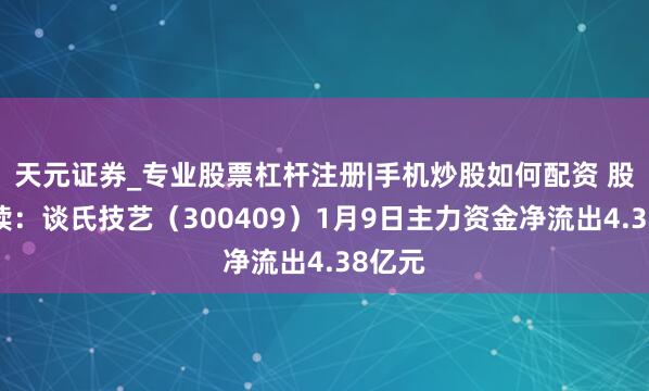 天元证券_专业股票杠杆注册|手机炒股如何配资 股市必读：谈氏技艺（300409）1月9日主力资金净流出4.38亿元