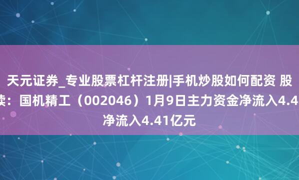 天元证券_专业股票杠杆注册|手机炒股如何配资 股市必读：国机精工（002046）1月9日主力资金净流入4.41亿元