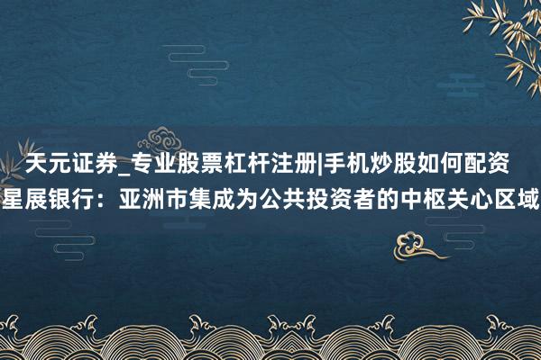 天元证券_专业股票杠杆注册|手机炒股如何配资 星展银行：亚洲市集成为公共投资者的中枢关心区域