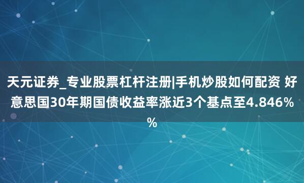 天元证券_专业股票杠杆注册|手机炒股如何配资 好意思国30年期国债收益率涨近3个基点至4.846%