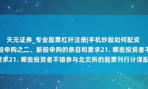 天元证券_专业股票杠杆注册|手机炒股如何配资 北交所常识问答手册新股申购之二、新股申购的条目和要求21. 哪些投资者不错参与北交所的股票刊行计谋配售？