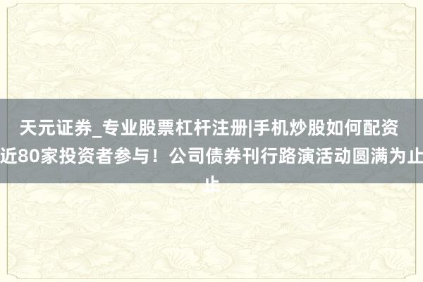 天元证券_专业股票杠杆注册|手机炒股如何配资 近80家投资者参与！公司债券刊行路演活动圆满为止