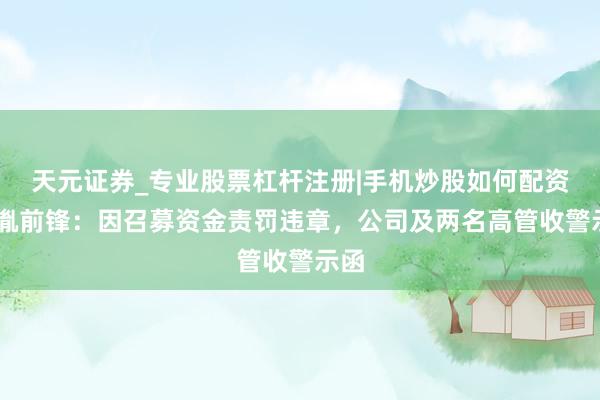 天元证券_专业股票杠杆注册|手机炒股如何配资 中胤前锋：因召募资金责罚违章，公司及两名高管收警示函