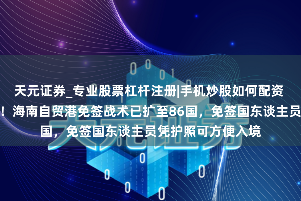 天元证券_专业股票杠杆注册|手机炒股如何配资 三亚亚沙会要来了！海南自贸港免签战术已扩至86国，免签国东谈主员凭护照可方便入境
